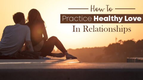 How To Practice Healthy Love In Relationships