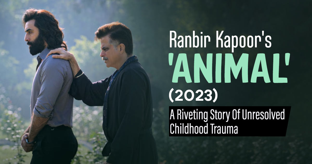 Ranbir Kapoor’s ‘Animal’ (2023): An Intimate Portrayal Of Hidden Father Wounds And Childhood Trauma  